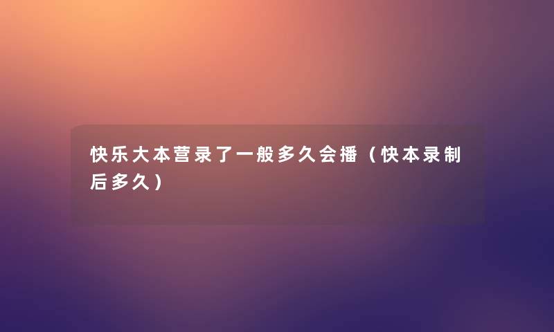 快乐大本营录了一般多久会播（快本录制后多久）