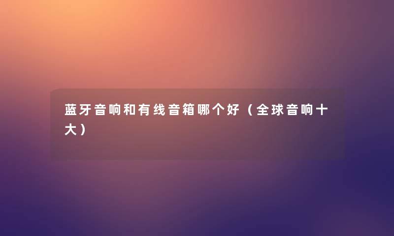 蓝牙音响和有线音箱哪个好（全球音响一些）