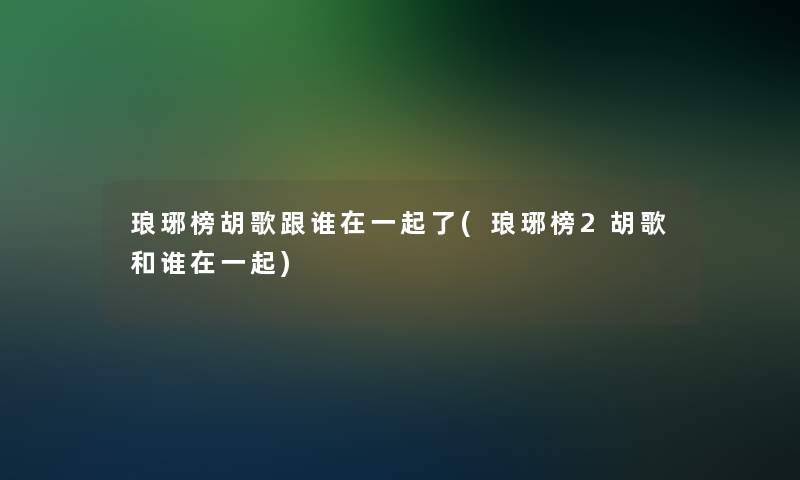 琅琊榜胡歌跟谁在一起了(琅琊榜2胡歌和谁在一起)