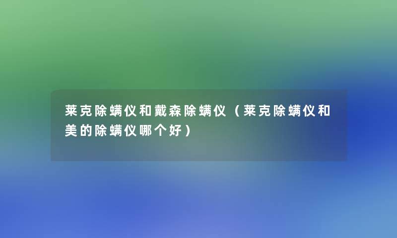 莱克除螨仪和戴森除螨仪（莱克除螨仪和美的除螨仪哪个好）