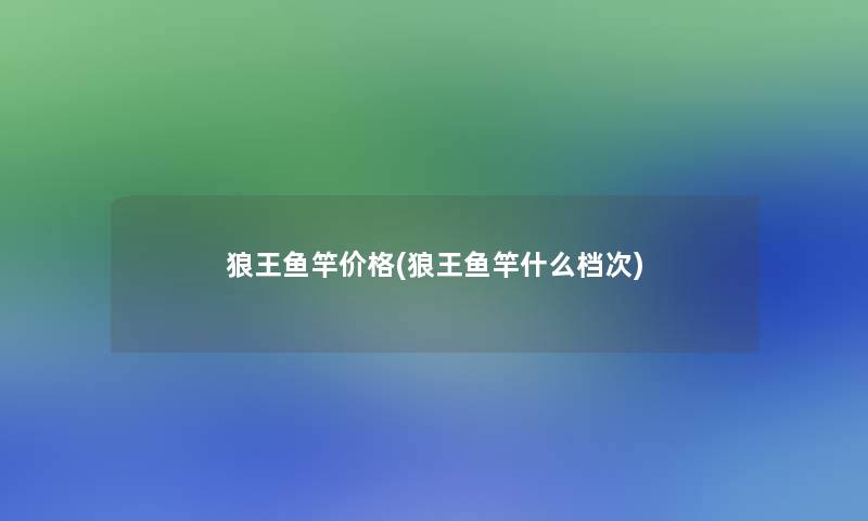 狼王鱼竿价格(狼王鱼竿什么档次)