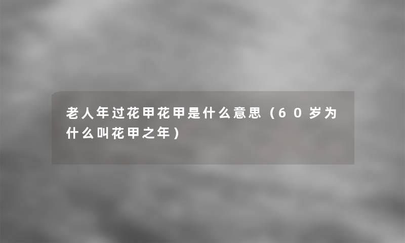 老人年过花甲花甲是什么意思（60岁为什么叫花甲之年）