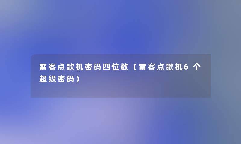 雷客点歌机密码四位数（雷客点歌机6个超级密码）