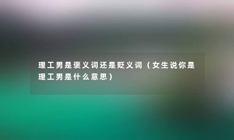 理工男是褒义词还是贬义词（女生说你是理工男是什么意思）