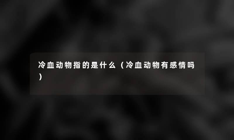 冷血动物指的是什么（冷血动物有感情吗）