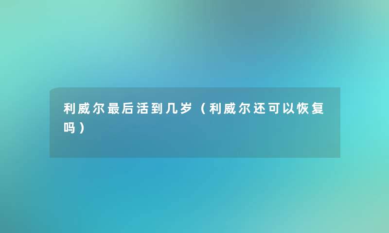 利威尔这里要说活到几岁（利威尔还可以恢复吗）