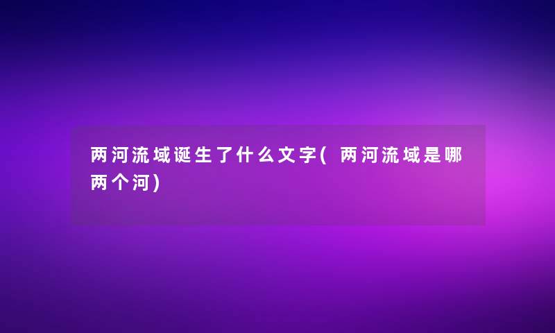 两河流域诞生了什么文字(两河流域是哪两个河)