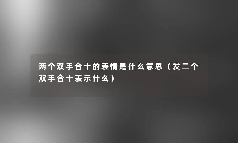 两个双手合十的表情是什么意思（发二个双手合十表示什么）