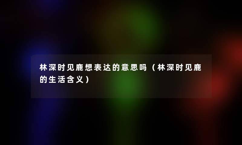 林深时见鹿想表达的意思吗（林深时见鹿的生活含义）