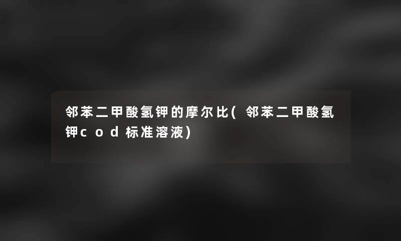 邻苯二甲酸氢钾的摩尔比(邻苯二甲酸氢钾cod标准溶液)