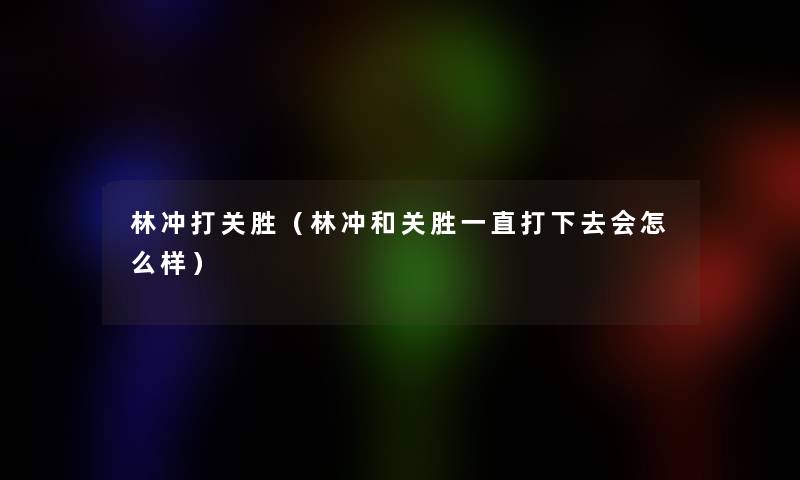 林冲打关胜（林冲和关胜一直打下去会怎么样）