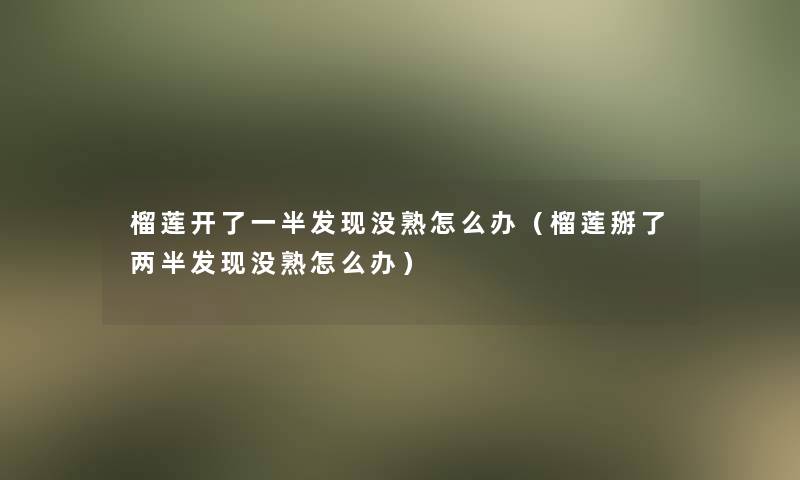 榴莲开了一半发现没熟怎么办（榴莲掰了两半发现没熟怎么办）