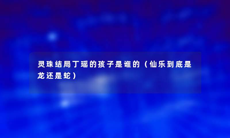 灵珠结局丁瑶的孩子是谁的（仙乐到底是龙还是蛇）