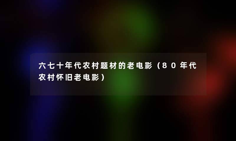 六七十年代农村题材的老电影（80年代农村怀旧老电影）