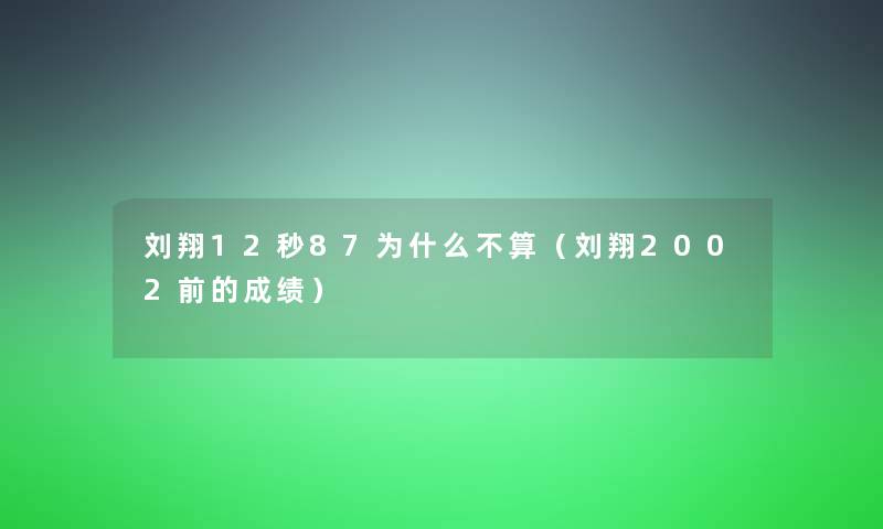 刘翔12秒87为什么不算（刘翔2002前的成绩）