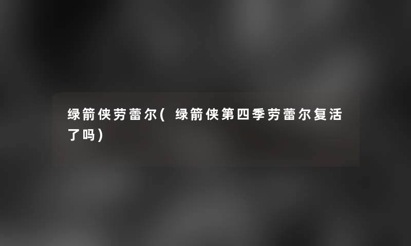 绿箭侠劳蕾尔(绿箭侠第四季劳蕾尔复活了吗)