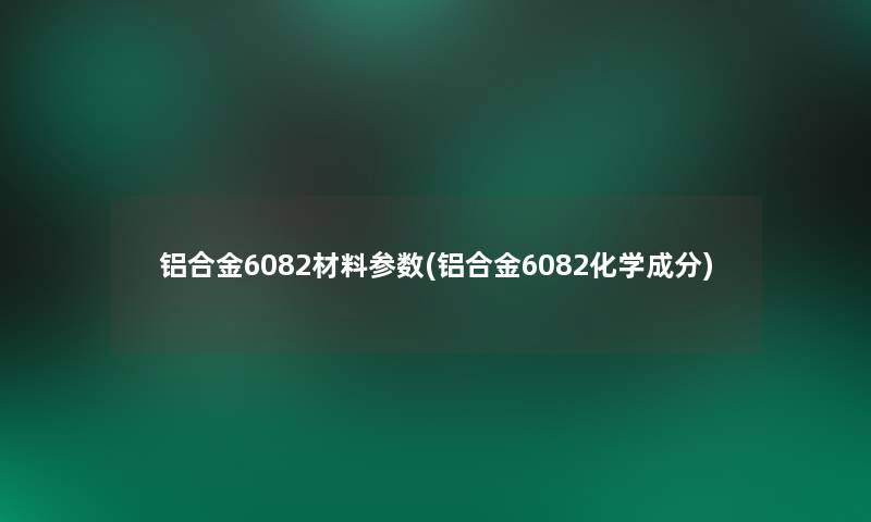 铝合金6082材料参数(铝合金6082化学成分)