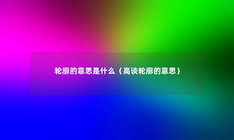 轮廓的意思是什么（高谈轮廓的意思）