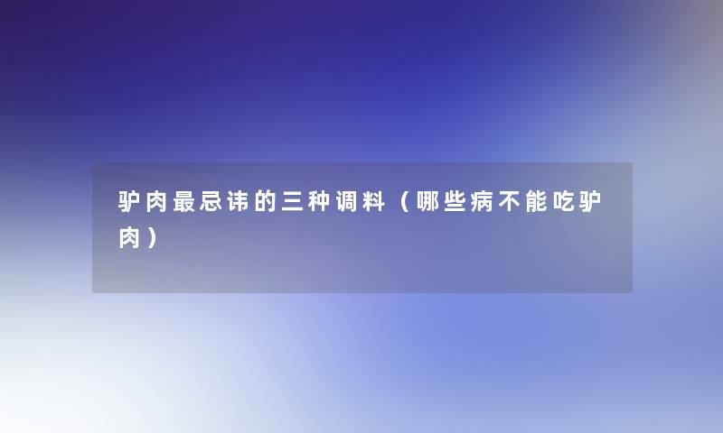 驴肉忌讳的三种调料（哪些病不能吃驴肉）