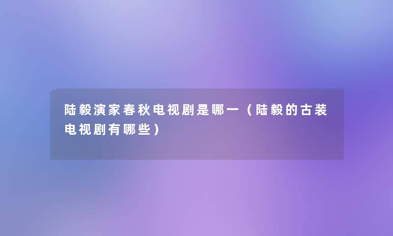 陆毅演家春秋电视剧是哪一（陆毅的古装电视剧有哪些）