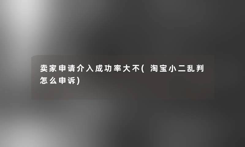 卖家申请介入成功率大不(淘宝小二乱判怎么申诉)