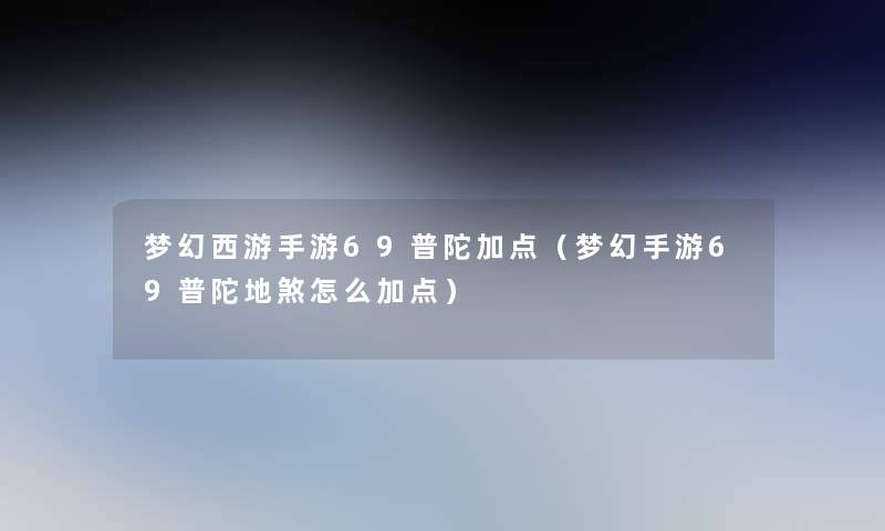 梦幻西游手游69普陀加点（梦幻手游69普陀地煞怎么加点）