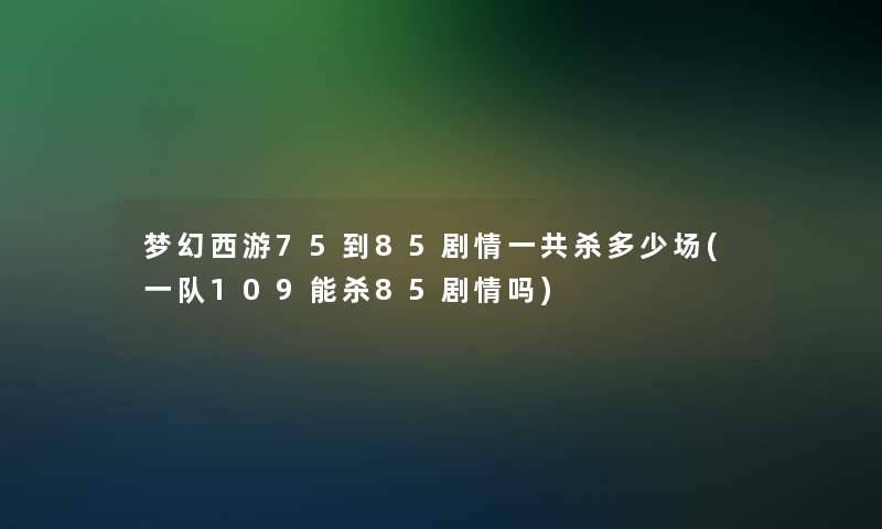 梦幻西游75到85剧情一共杀多少场(一队109能杀85剧情吗)