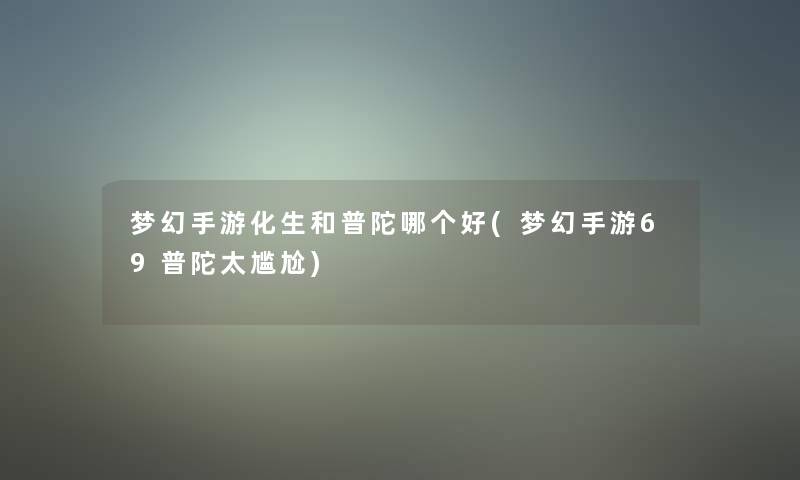 梦幻手游化生和普陀哪个好(梦幻手游69普陀太尴尬)