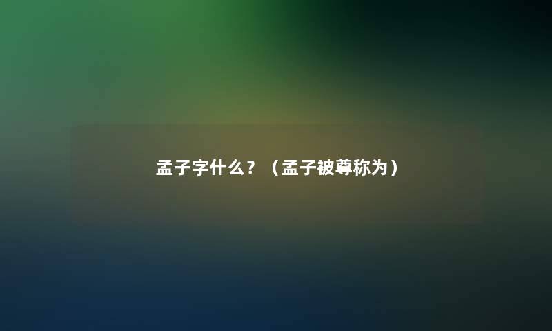 孟子字什么？（孟子被尊称为）