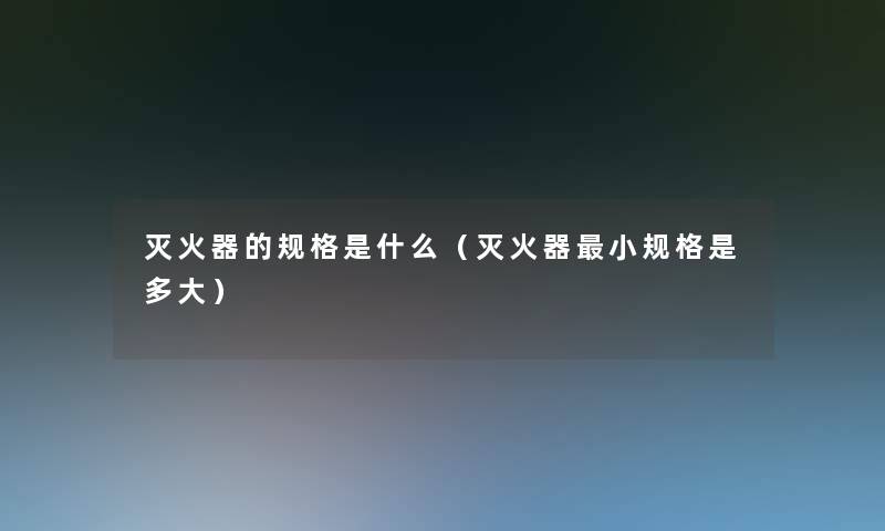 灭火器的规格是什么（灭火器小规格是多大）