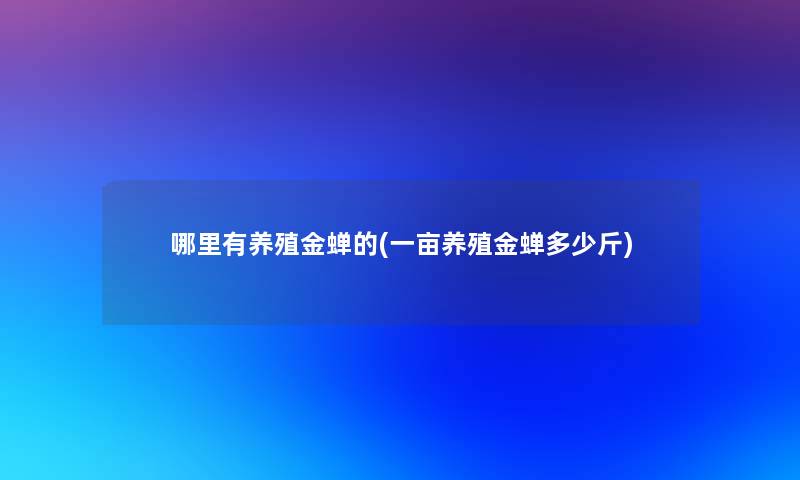 哪里有养殖金蝉的(一亩养殖金蝉多少斤)