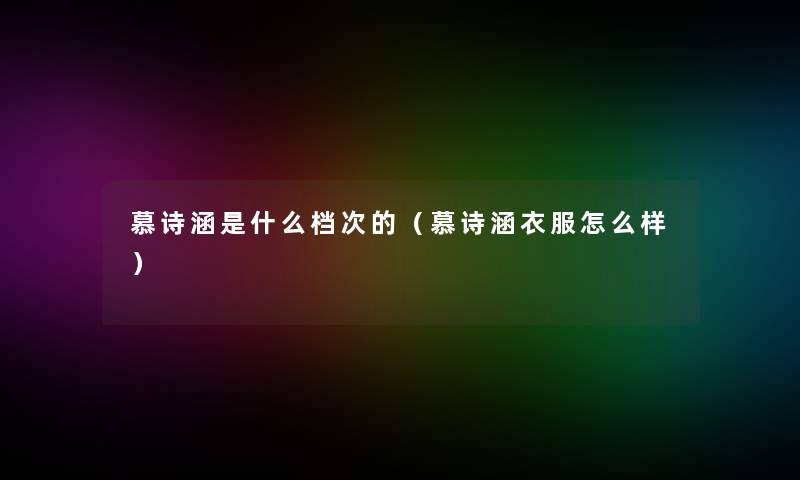 慕诗涵是什么档次的（慕诗涵衣服怎么样）