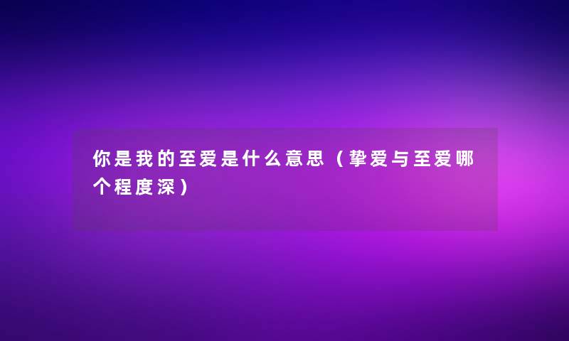 你是我的至爱是什么意思（挚爱与至爱哪个程度深）