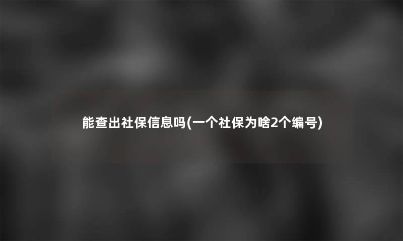 能查出社保信息吗(一个社保为啥2个编号)