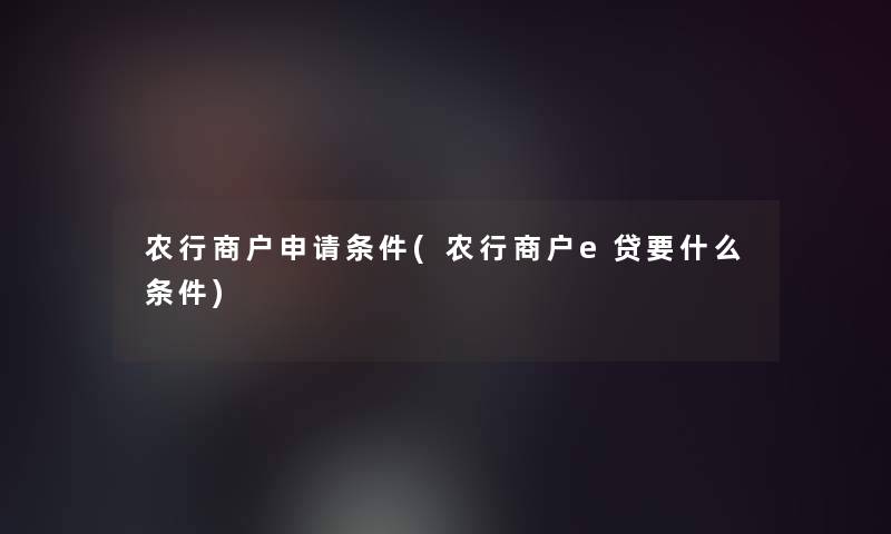 农行商户申请条件(农行商户e贷要什么条件)