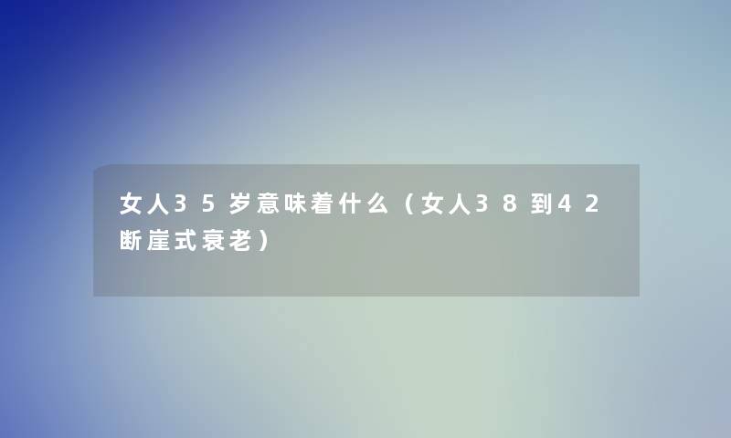 女人35岁意味着什么(女人38到42断崖式衰老) 女人35岁意味着什么(女人38到42断崖式衰老)