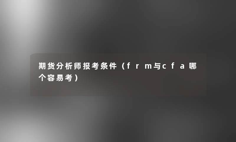 期货要说师报考条件（frm与cfa哪个容易考）