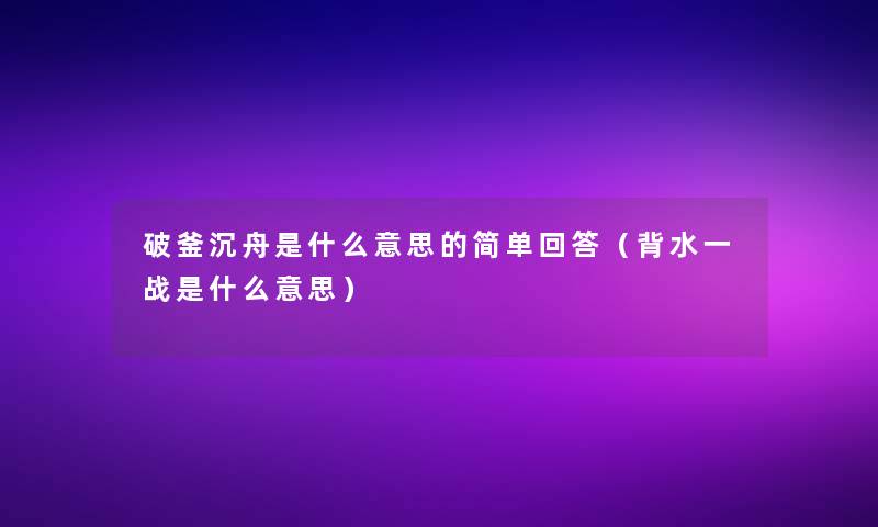 破釜沉舟是什么意思的简单回答（背水一战是什么意思）