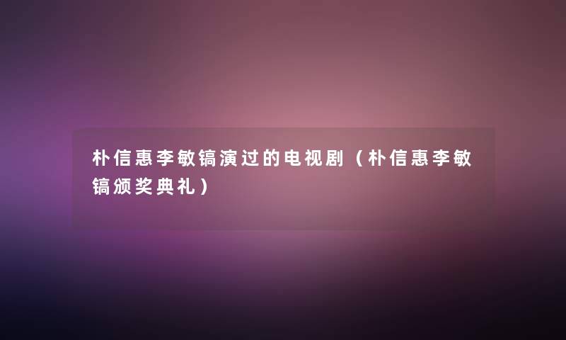 朴信惠李敏镐演过的电视剧（朴信惠李敏镐颁奖典礼）