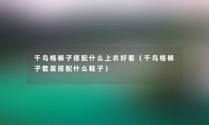 千鸟格裤子搭配什么上衣好看（千鸟格裤子套装搭配什么鞋子）