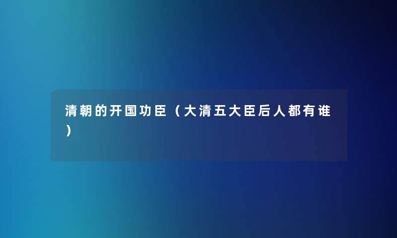 清朝的开国功臣（大清五大臣后人都有谁）