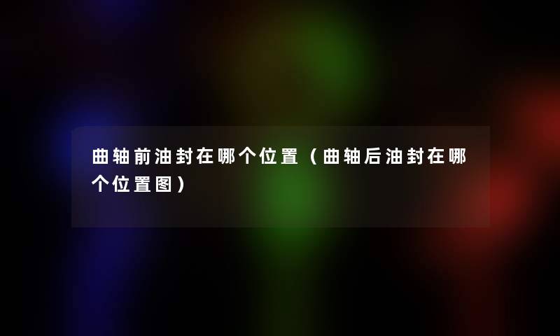 曲轴前油封在哪个位置（曲轴后油封在哪个位置图）