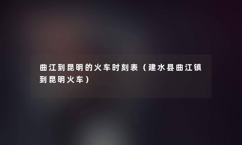 曲江到昆明的火车时刻表（建水县曲江镇到昆明火车）