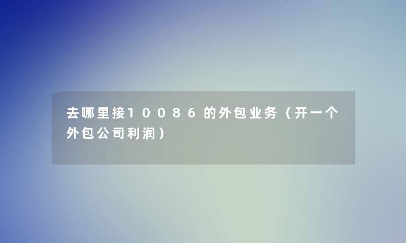 去哪里接10086的外包业务（开一个外包公司利润）