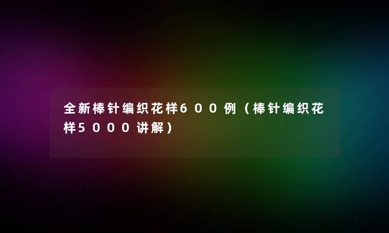 全新棒针编织花样600例（棒针编织花样5000讲解）