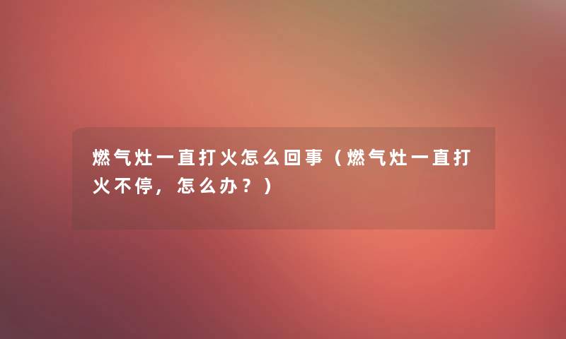 燃气灶一直打火怎么回事（燃气灶一直打火不停,怎么办？）