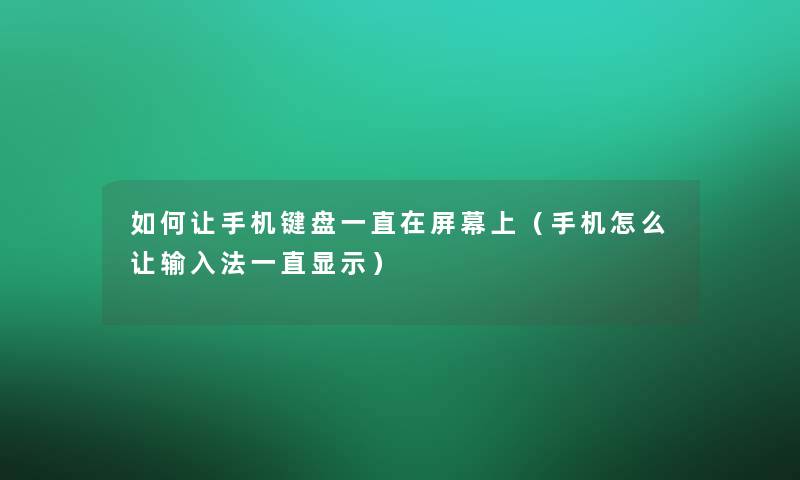 如何让手机键盘一直在屏幕上（手机怎么让输入法一直显示）