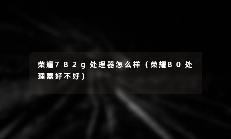 荣耀782g处理器怎么样（荣耀80处理器好不好）
