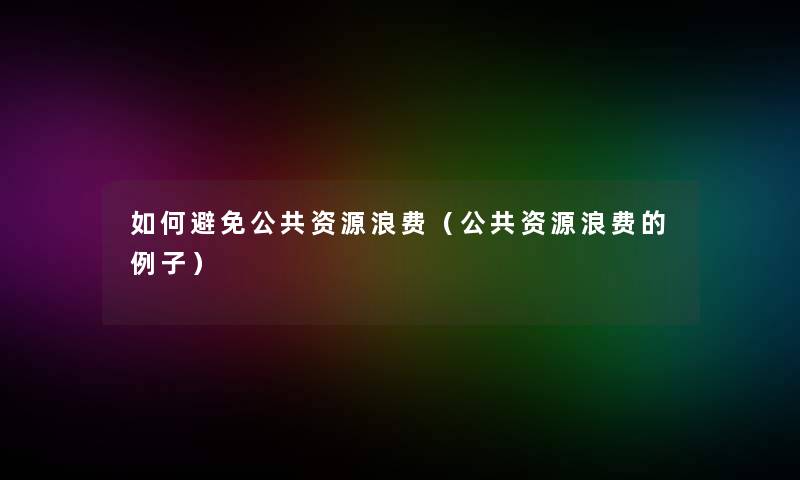 如何避免公共资源浪费（公共资源浪费的例子）