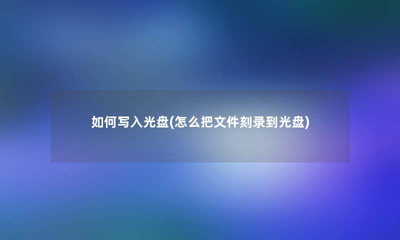 如何写入光盘(怎么把文件刻录到光盘)